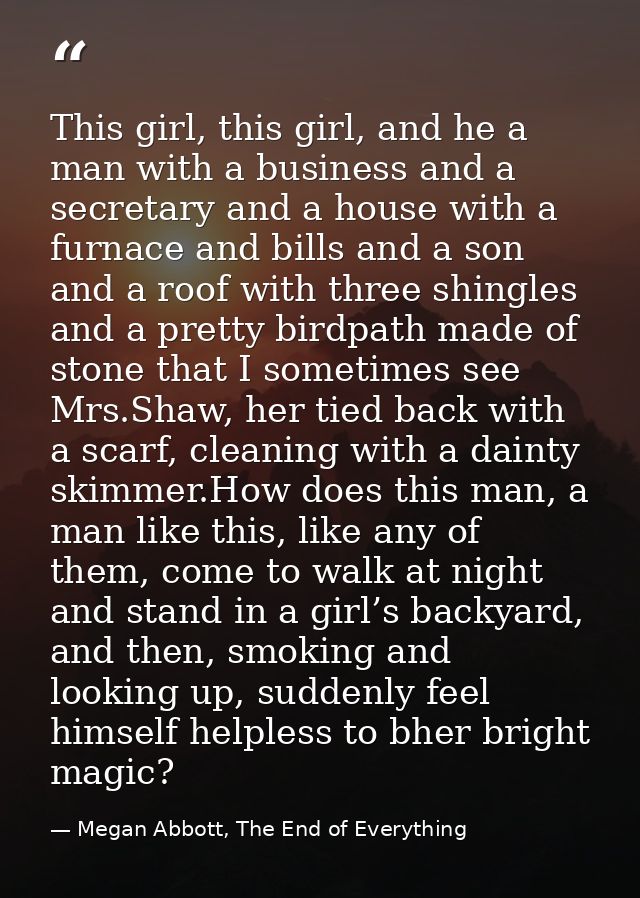This girl, this girl, and he a man with a business and a secretary and a house with a furnace and bills and a son and a  — Megan Abbott, The End of Everything