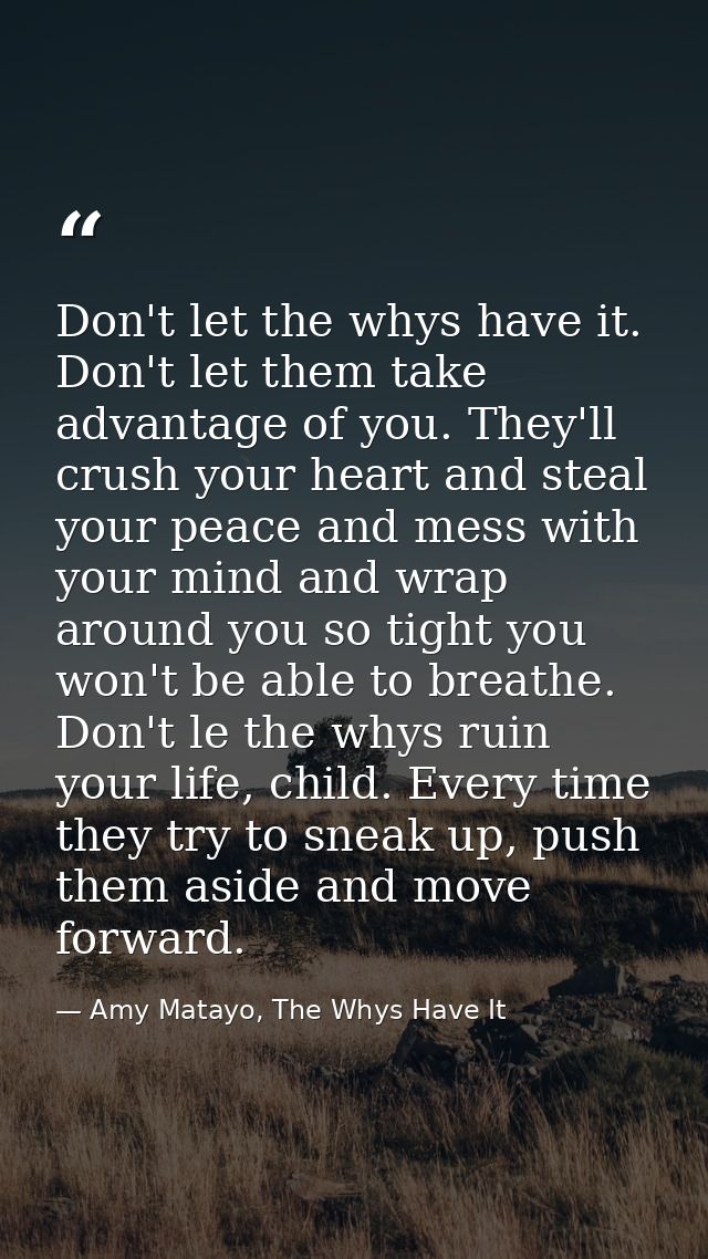 Don't let the whys have it. Don't let them take advantage of you. They'll crush your heart and steal your peace and mess — Amy Matayo, The Whys Have It