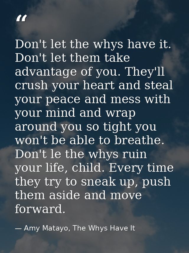 Don't let the whys have it. Don't let them take advantage of you. They'll crush your heart and steal your peace and mess — Amy Matayo, The Whys Have It