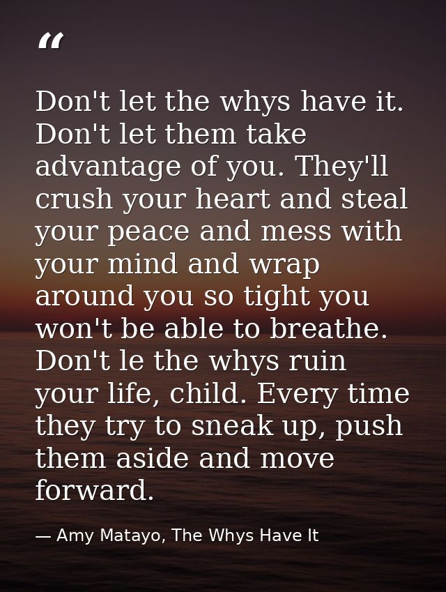 Don't let the whys have it. Don't let them take advantage of you. They'll crush your heart and steal your peace and mess — Amy Matayo, The Whys Have It