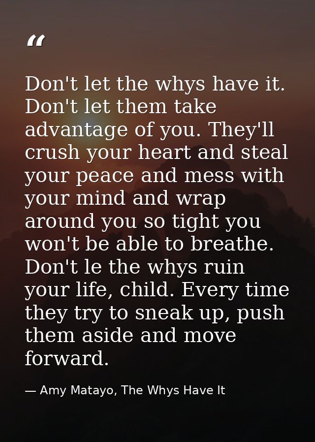 Don't let the whys have it. Don't let them take advantage of you. They'll crush your heart and steal your peace and mess — Amy Matayo, The Whys Have It