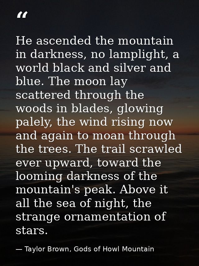 He ascended the mountain in darkness, no lamplight, a world black and silver and blue. The moon lay scattered through th — Taylor Brown, Gods of Howl Mountain