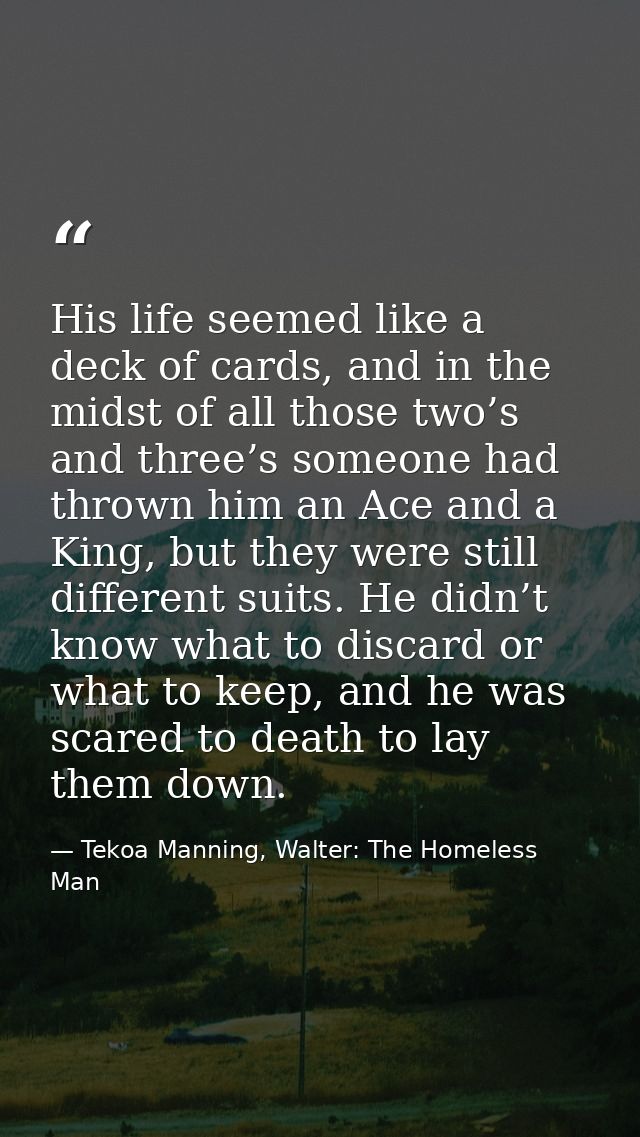 His life seemed like a deck of cards, and in the midst of all those two’s and three’s someone had thrown him an Ace and  — Tekoa Manning, Walter: The Homeless Man