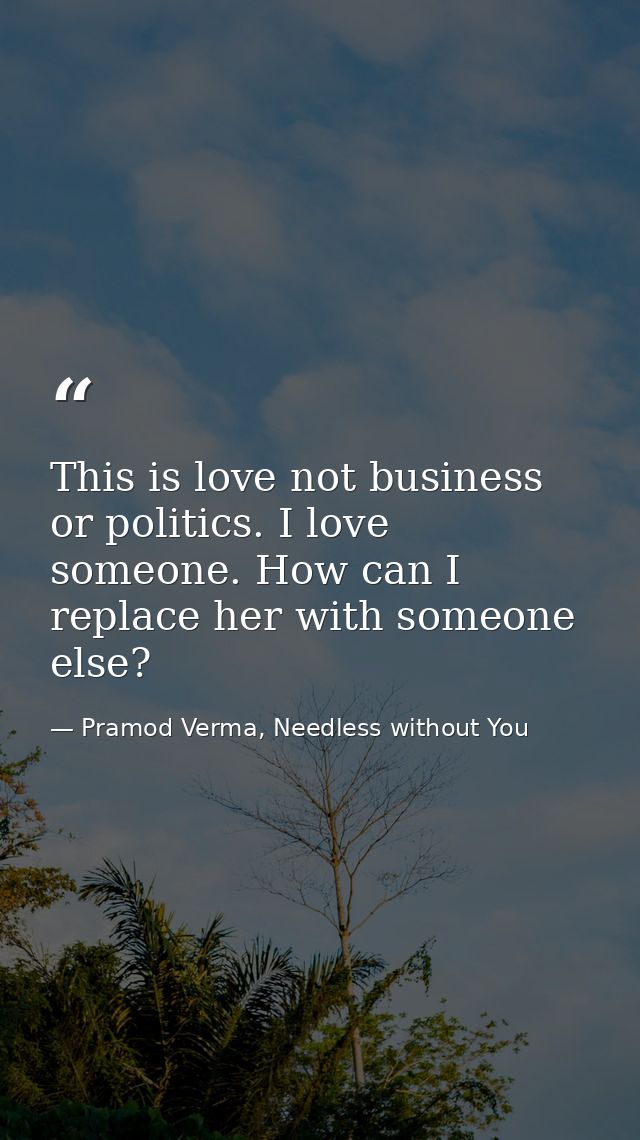 This is love not business or politics. I love someone. How can I replace her with someone else? — Pramod Verma, Needless without You