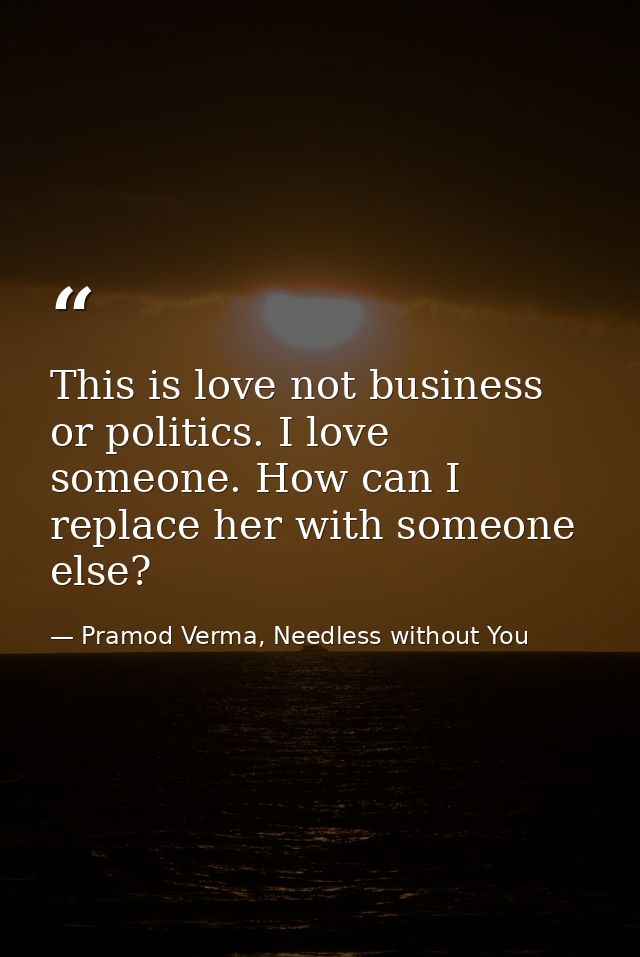 This is love not business or politics. I love someone. How can I replace her with someone else? — Pramod Verma, Needless without You