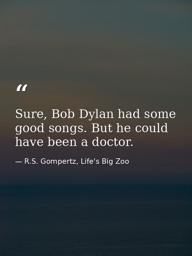 Sure, Bob Dylan had some good songs. But he could have been a doctor. — R.S. Gompertz, Life's Big Zoo