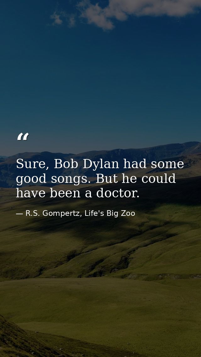 Sure, Bob Dylan had some good songs. But he could have been a doctor. — R.S. Gompertz, Life's Big Zoo