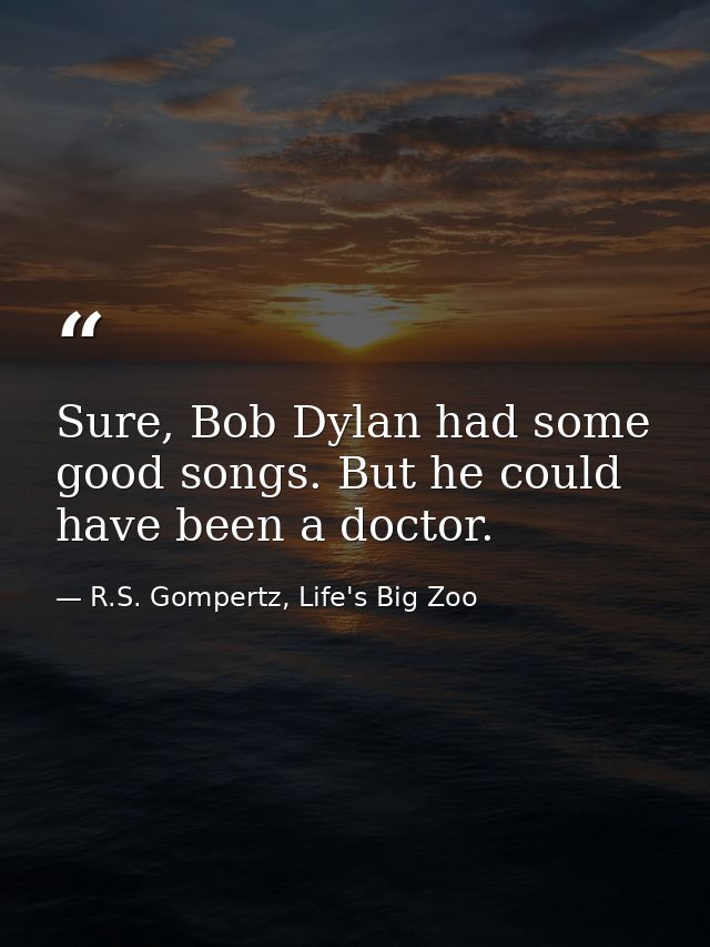 Sure, Bob Dylan had some good songs. But he could have been a doctor. — R.S. Gompertz, Life's Big Zoo