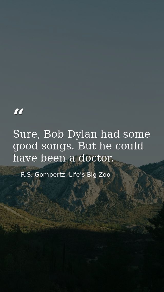 Sure, Bob Dylan had some good songs. But he could have been a doctor. — R.S. Gompertz, Life's Big Zoo