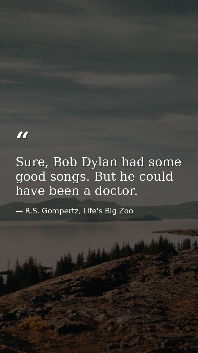 Sure, Bob Dylan had some good songs. But he could have been a doctor. — R.S. Gompertz, Life's Big Zoo