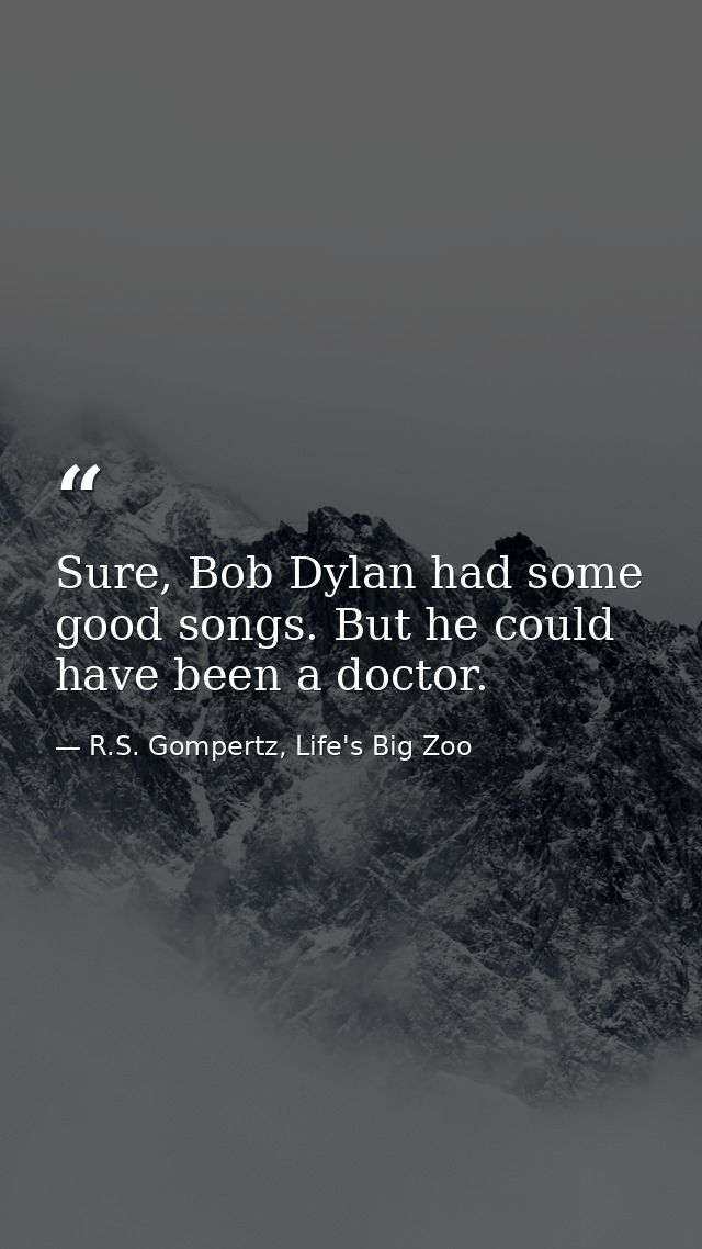 Sure, Bob Dylan had some good songs. But he could have been a doctor. — R.S. Gompertz, Life's Big Zoo