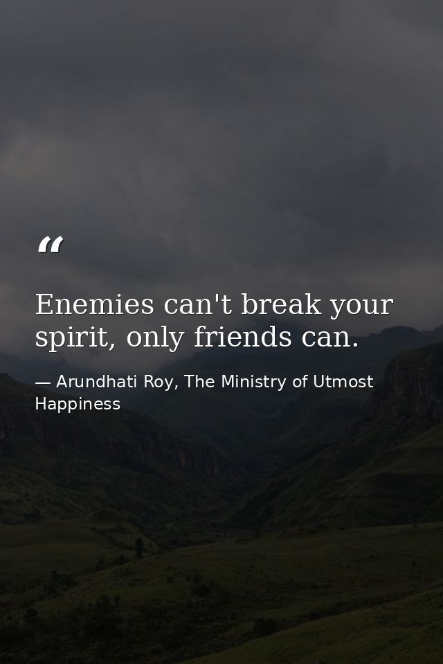 Enemies can't break your spirit, only friends can. — Arundhati Roy, The Ministry of Utmost Happiness