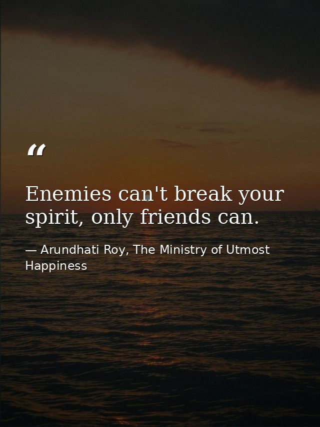Enemies can't break your spirit, only friends can. — Arundhati Roy, The Ministry of Utmost Happiness