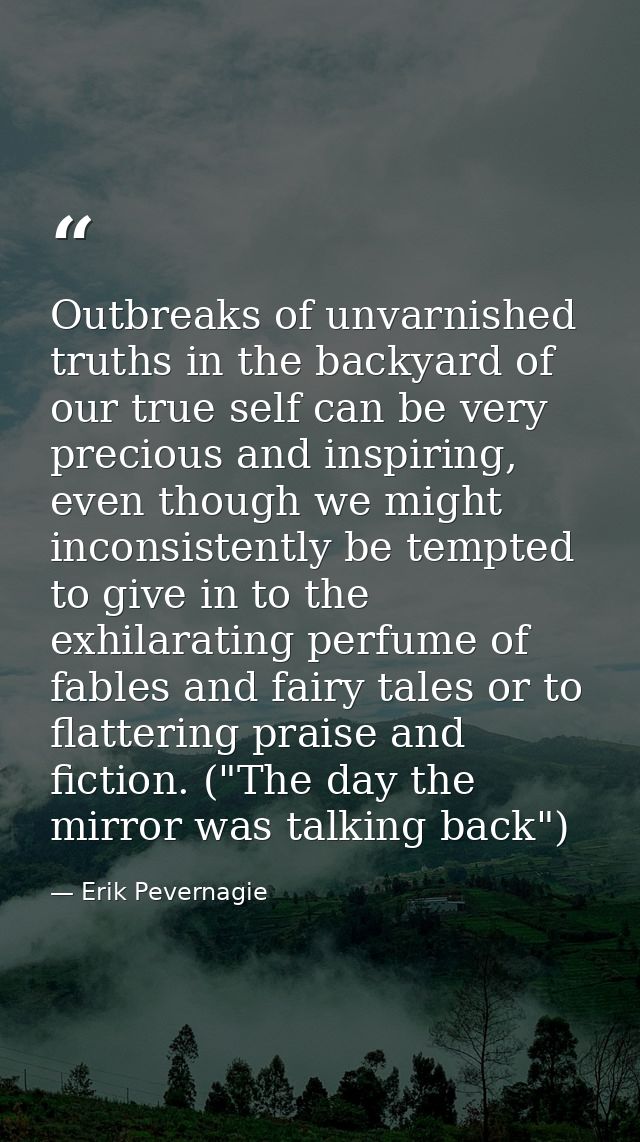 Outbreaks of unvarnished truths in the backyard of our true self can be very precious and inspiring, even though we migh — Erik Pevernagie