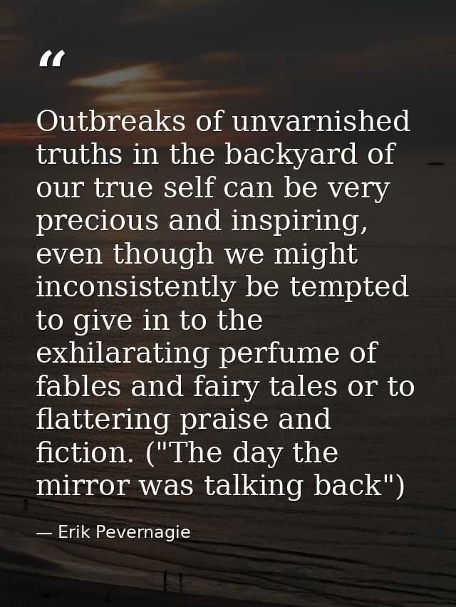 Outbreaks of unvarnished truths in the backyard of our true self can be very precious and inspiring, even though we migh — Erik Pevernagie