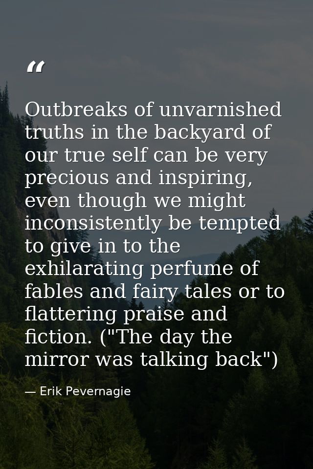 Outbreaks of unvarnished truths in the backyard of our true self can be very precious and inspiring, even though we migh — Erik Pevernagie