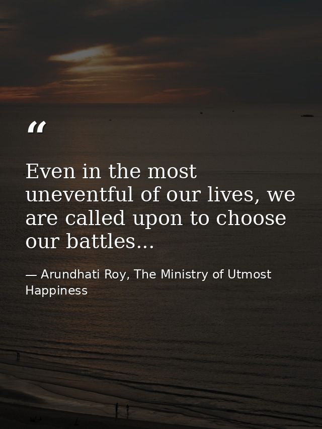 Even in the most uneventful of our lives, we are called upon to choose our battles... — Arundhati Roy, The Ministry of Utmost Happiness