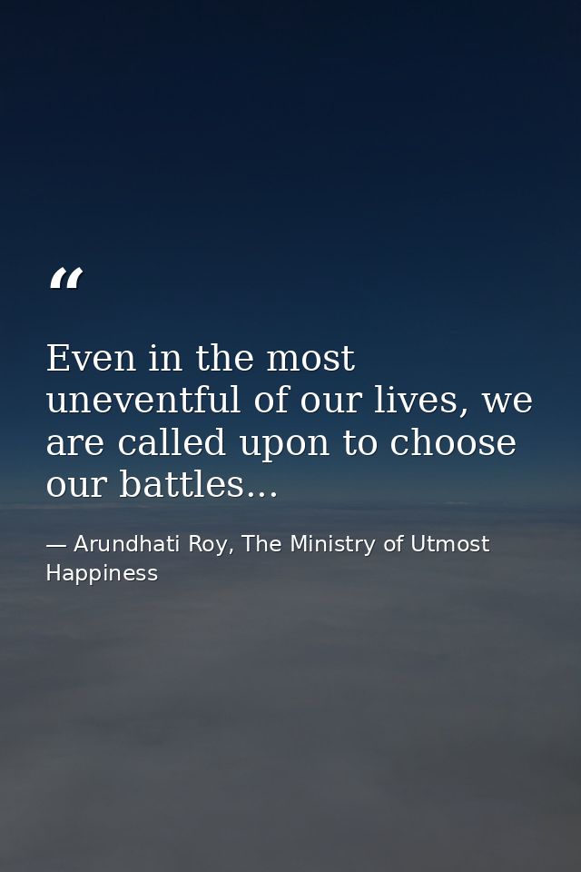 Even in the most uneventful of our lives, we are called upon to choose our battles... — Arundhati Roy, The Ministry of Utmost Happiness