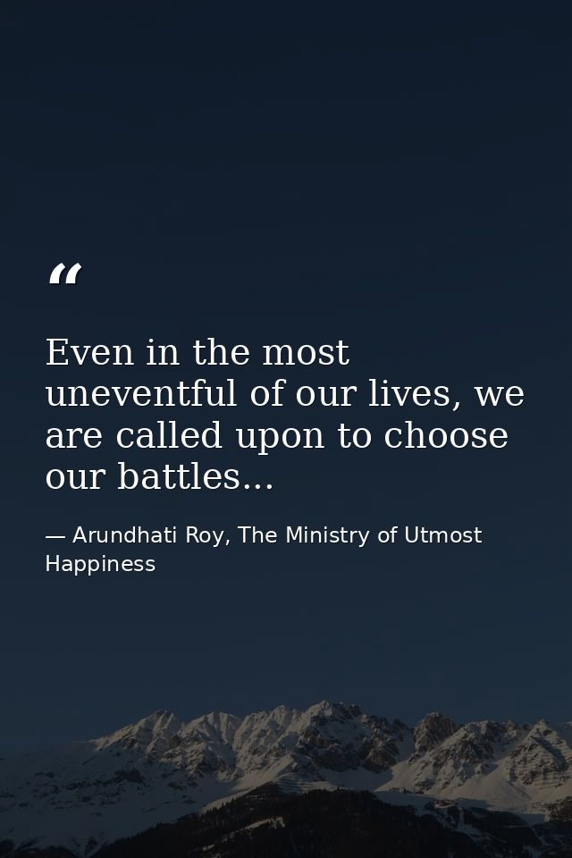 Even in the most uneventful of our lives, we are called upon to choose our battles... — Arundhati Roy, The Ministry of Utmost Happiness