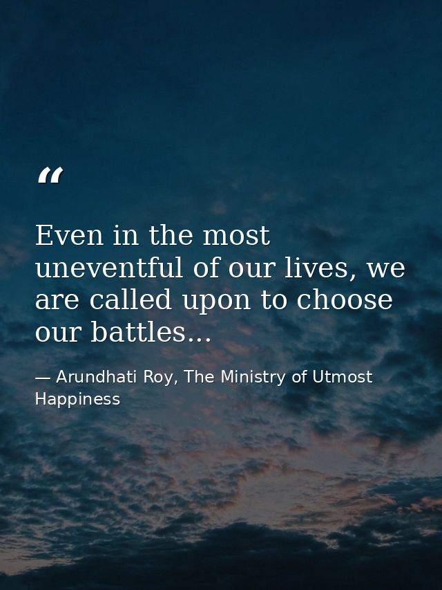 Even in the most uneventful of our lives, we are called upon to choose our battles... — Arundhati Roy, The Ministry of Utmost Happiness