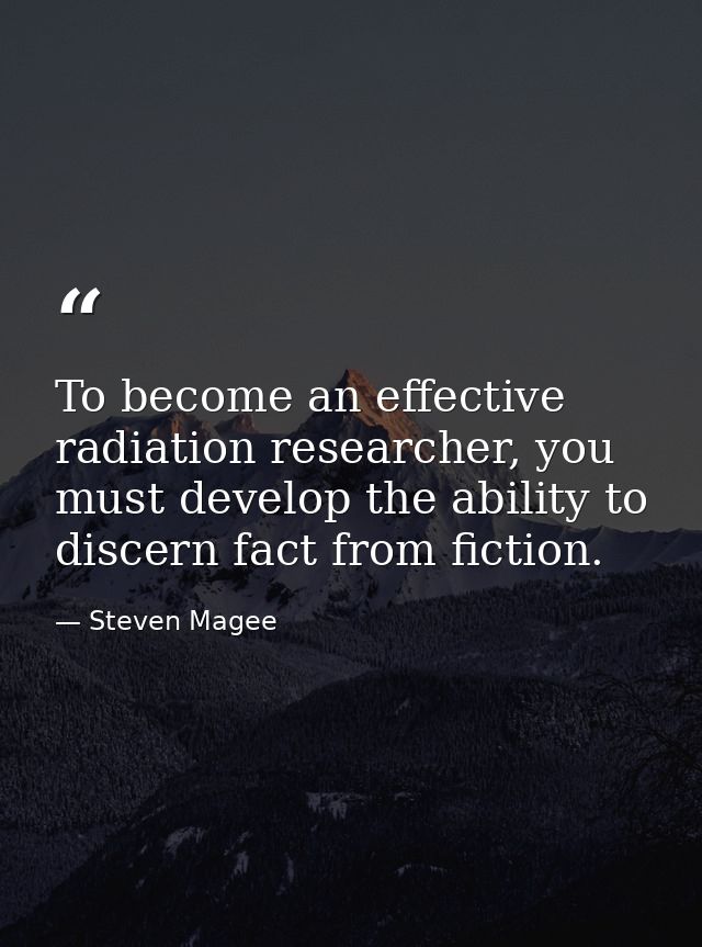 To become an effective radiation researcher, you must develop the ability to discern fact from fiction. — Steven Magee