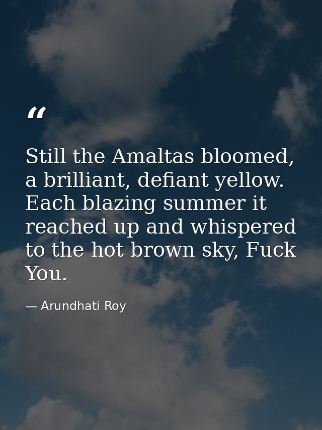 Still the Amaltas bloomed, a brilliant, defiant yellow. Each blazing summer it reached up and whispered to the hot brown — Arundhati Roy