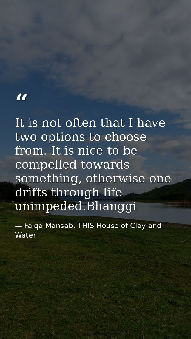 It is not often that I have two options to choose from. It is nice to be compelled towards something, otherwise one drif — Faiqa Mansab, THIS House of Clay and Water