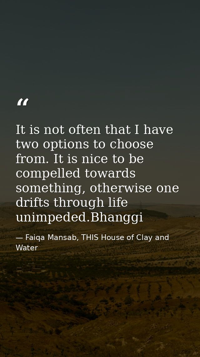 It is not often that I have two options to choose from. It is nice to be compelled towards something, otherwise one drif — Faiqa Mansab, THIS House of Clay and Water