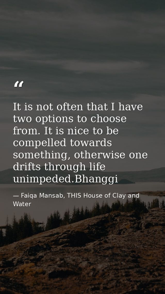 It is not often that I have two options to choose from. It is nice to be compelled towards something, otherwise one drif — Faiqa Mansab, THIS House of Clay and Water