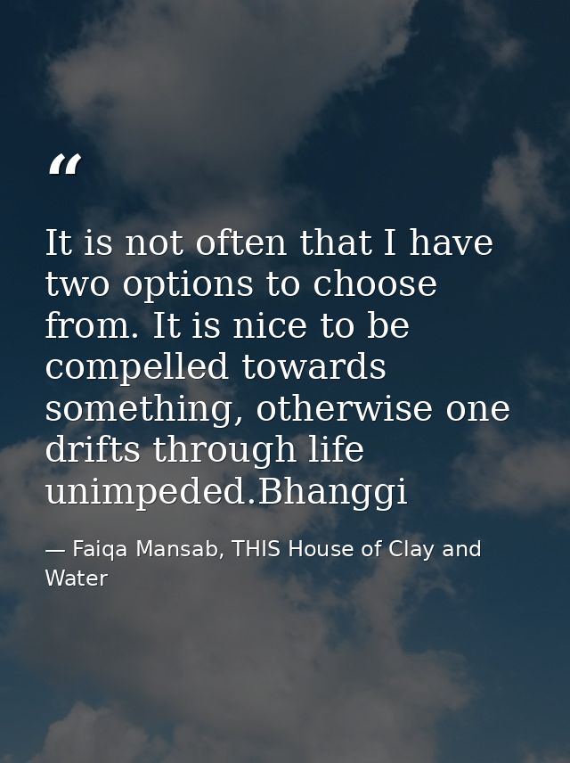 It is not often that I have two options to choose from. It is nice to be compelled towards something, otherwise one drif — Faiqa Mansab, THIS House of Clay and Water