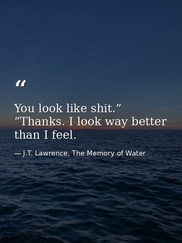 You look like shit.” “Thanks. I look way better than I feel. — J.T. Lawrence, The Memory of Water