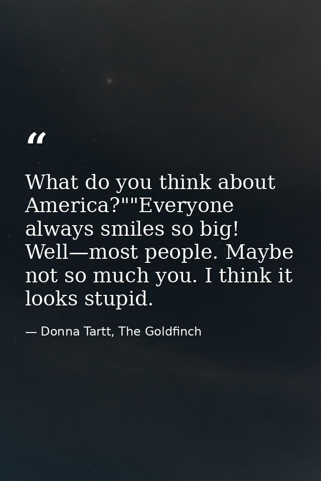 What do you think about America?""Everyone always smiles so big! Well—most people. Maybe not so much you. I think it loo — Donna Tartt, The Goldfinch