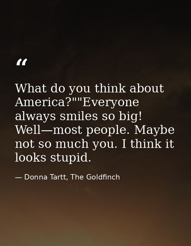 What do you think about America?""Everyone always smiles so big! Well—most people. Maybe not so much you. I think it loo — Donna Tartt, The Goldfinch