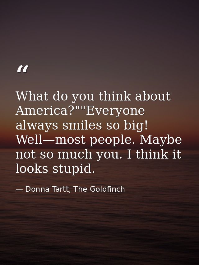 What do you think about America?""Everyone always smiles so big! Well—most people. Maybe not so much you. I think it loo — Donna Tartt, The Goldfinch