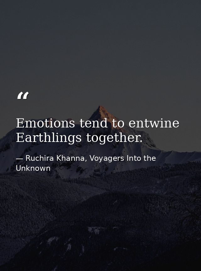 Emotions tend to entwine Earthlings together. — Ruchira Khanna, Voyagers Into the Unknown