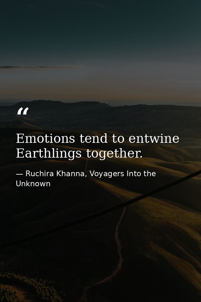 Emotions tend to entwine Earthlings together. — Ruchira Khanna, Voyagers Into the Unknown