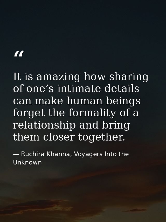 It is amazing how sharing of one’s intimate details can make human beings forget the formality of a relationship and bri — Ruchira Khanna, Voyagers Into the Unknown