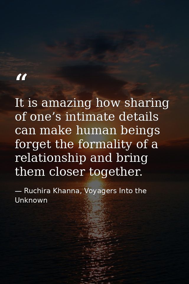 It is amazing how sharing of one’s intimate details can make human beings forget the formality of a relationship and bri — Ruchira Khanna, Voyagers Into the Unknown