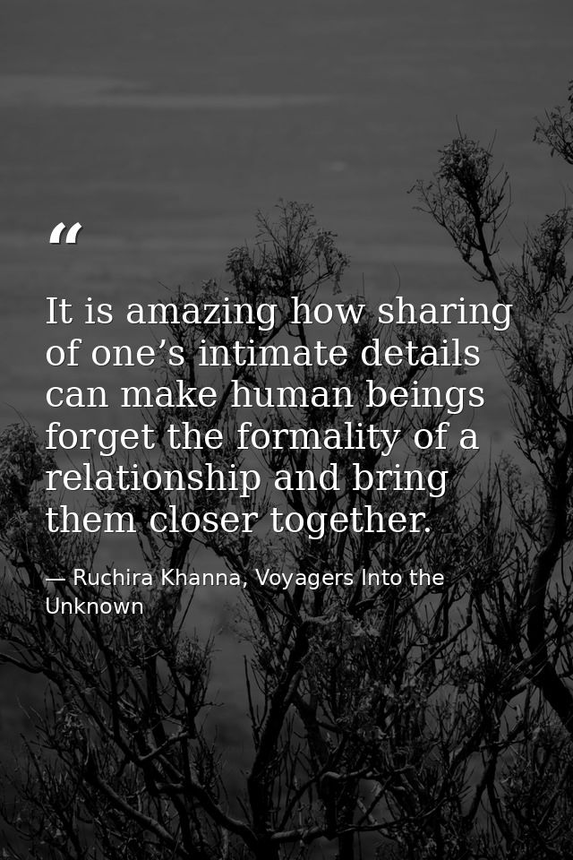 It is amazing how sharing of one’s intimate details can make human beings forget the formality of a relationship and bri — Ruchira Khanna, Voyagers Into the Unknown