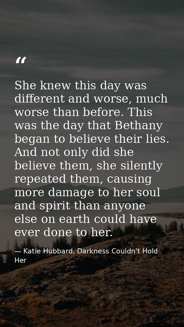 She knew this day was different and worse, much worse than before. This was the day that Bethany began to believe their  — Katie Hubbard, Darkness Couldn't Hold Her