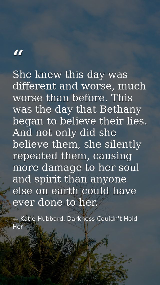 She knew this day was different and worse, much worse than before. This was the day that Bethany began to believe their  — Katie Hubbard, Darkness Couldn't Hold Her