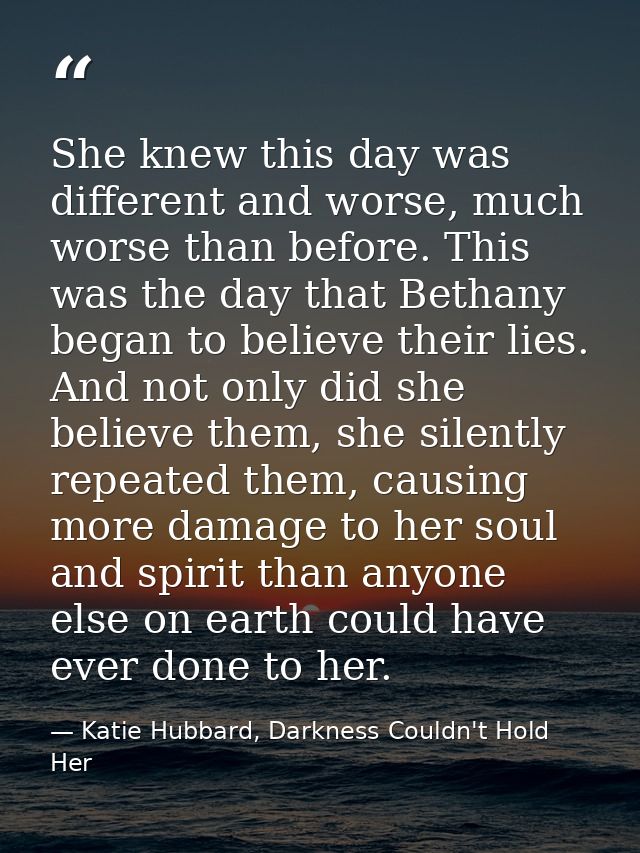 She knew this day was different and worse, much worse than before. This was the day that Bethany began to believe their  — Katie Hubbard, Darkness Couldn't Hold Her