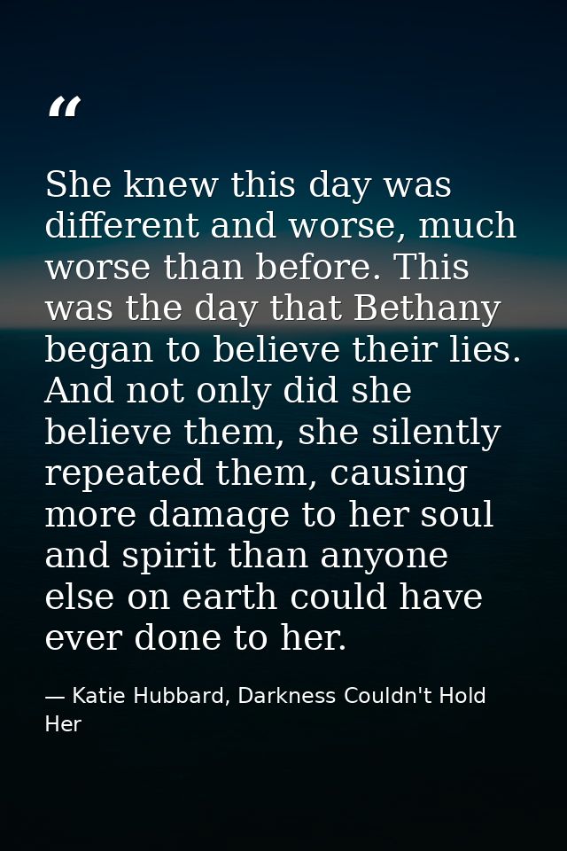 She knew this day was different and worse, much worse than before. This was the day that Bethany began to believe their  — Katie Hubbard, Darkness Couldn't Hold Her