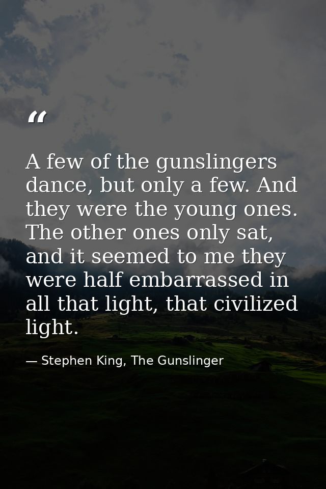 A few of the gunslingers dance, but only a few. And they were the young ones. The other ones only sat, and it seemed to  — Stephen King, The Gunslinger