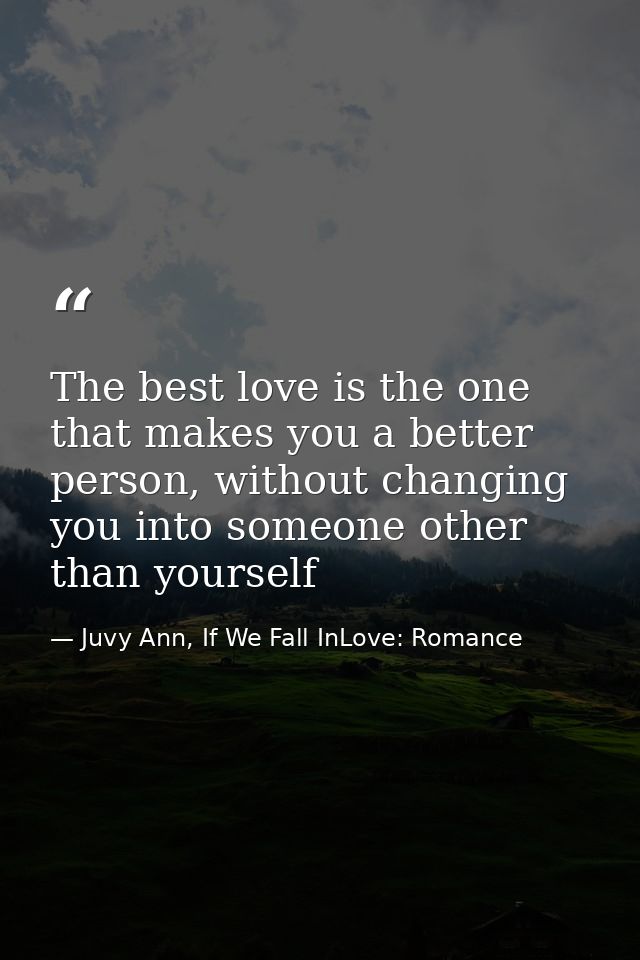 The best love is the one that makes you a better person, without changing you into someone other than yourself — Juvy Ann, If We Fall InLove: Romance