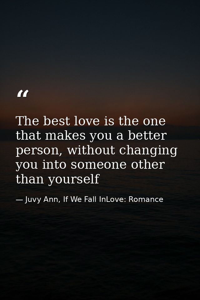 The best love is the one that makes you a better person, without changing you into someone other than yourself — Juvy Ann, If We Fall InLove: Romance