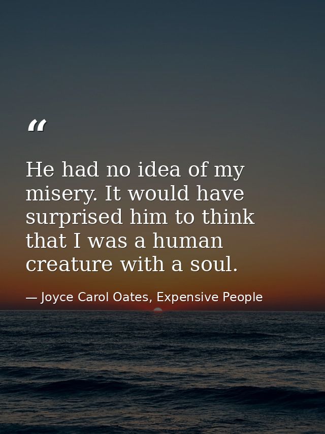He had no idea of my misery. It would have surprised him to think that I was a human creature with a soul. — Joyce Carol Oates, Expensive People
