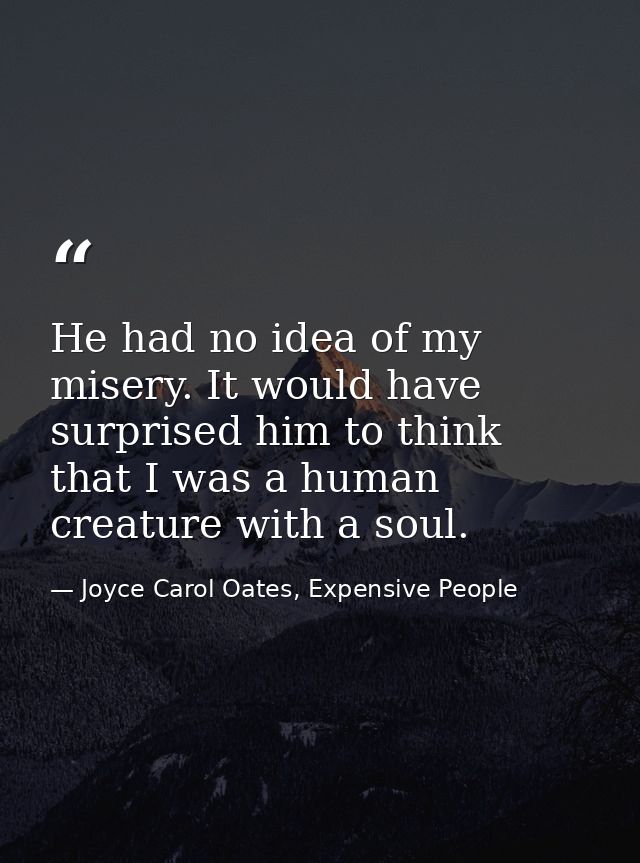 He had no idea of my misery. It would have surprised him to think that I was a human creature with a soul. — Joyce Carol Oates, Expensive People