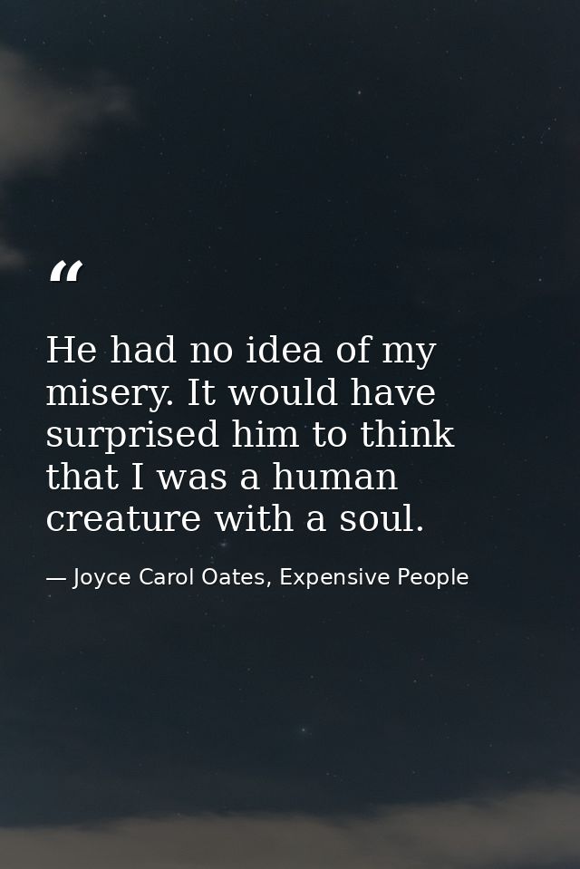 He had no idea of my misery. It would have surprised him to think that I was a human creature with a soul. — Joyce Carol Oates, Expensive People