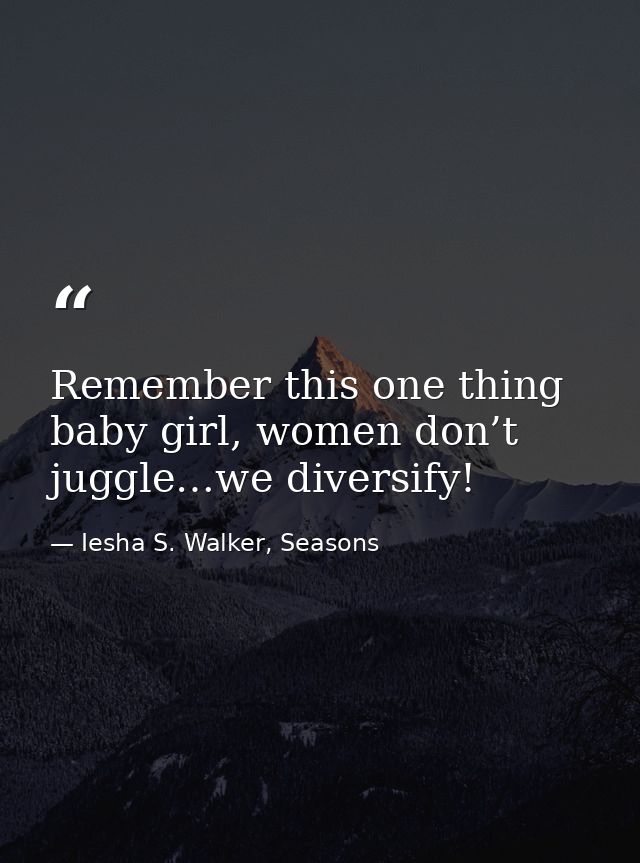 Remember this one thing baby girl, women don’t juggle…we diversify! — Iesha S. Walker, Seasons